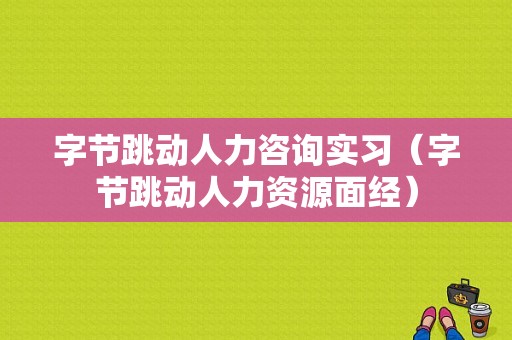 字节跳动人力咨询实习（字节跳动人力资源面经）-图1