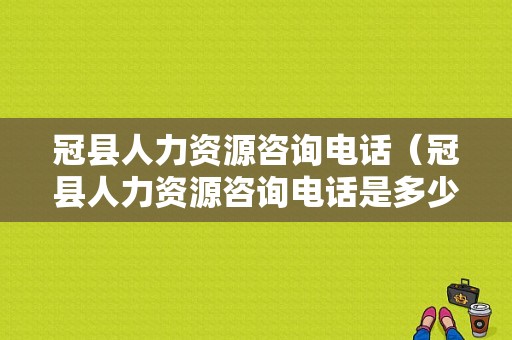 冠县人力资源咨询电话（冠县人力资源咨询电话是多少）