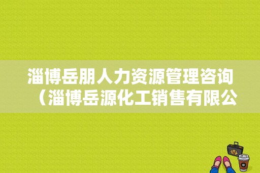 淄博岳朋人力资源管理咨询（淄博岳源化工销售有限公司）