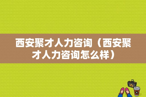 西安聚才人力咨询（西安聚才人力咨询怎么样）