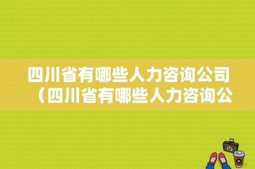 四川省有哪些人力咨询公司（四川省有哪些人力咨询公司好）