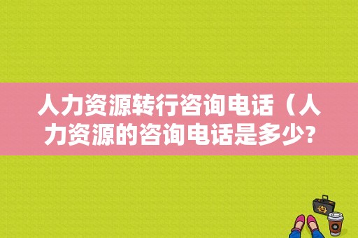 人力资源转行咨询电话（人力资源的咨询电话是多少?）-图1