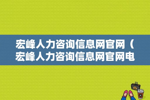 宏峰人力咨询信息网官网（宏峰人力咨询信息网官网电话）-图1