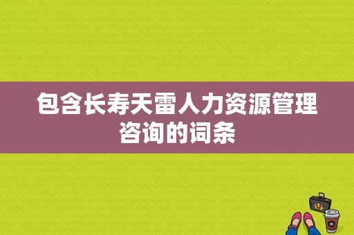 包含长寿天雷人力资源管理咨询的词条-图1