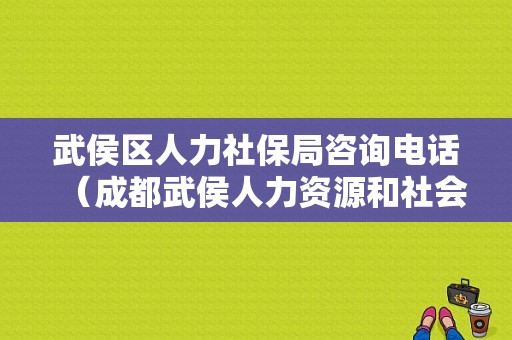 武侯区人力社保局咨询电话（成都武侯人力资源和社会保障局电话）-图1