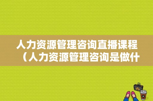 人力资源管理咨询直播课程（人力资源管理咨询是做什么的）