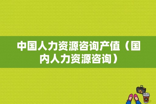 中国人力资源咨询产值（国内人力资源咨询）