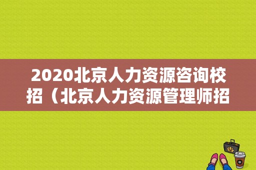 2020北京人力资源咨询校招（北京人力资源管理师招聘）