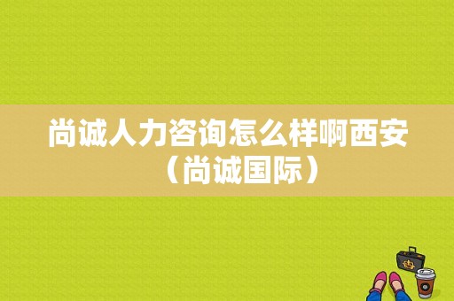 尚诚人力咨询怎么样啊西安（尚诚国际）