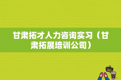 甘肃拓才人力咨询实习（甘肃拓展培训公司）