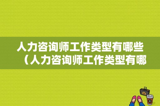 人力咨询师工作类型有哪些（人力咨询师工作类型有哪些岗位）