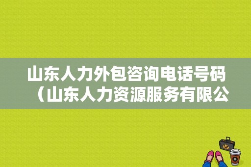 山东人力外包咨询电话号码（山东人力资源服务有限公司）-图1