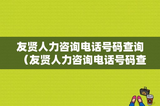 友贤人力咨询电话号码查询（友贤人力咨询电话号码查询是多少）-图1