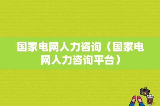 国家电网人力咨询（国家电网人力咨询平台）-图1