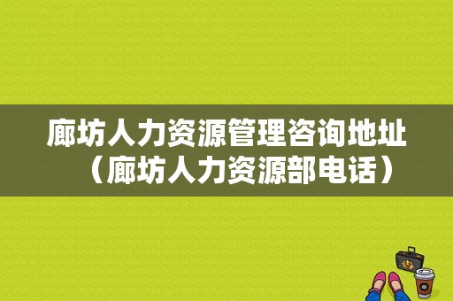 廊坊人力资源管理咨询地址（廊坊人力资源部电话）-图1