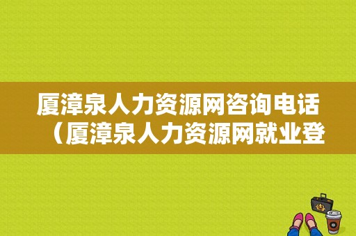 厦漳泉人力资源网咨询电话（厦漳泉人力资源网就业登记）-图1