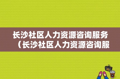 长沙社区人力资源咨询服务（长沙社区人力资源咨询服务中心电话）-图1