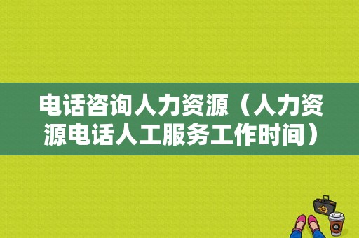 电话咨询人力资源（人力资源电话人工服务工作时间）-图1