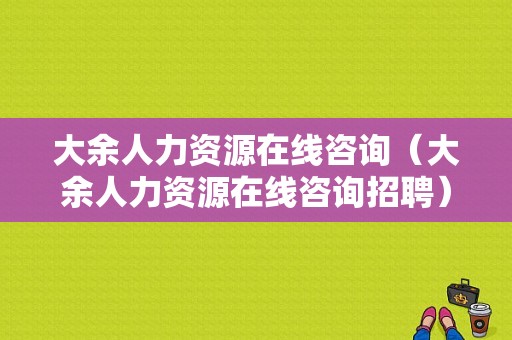 大余人力资源在线咨询（大余人力资源在线咨询招聘）-图1