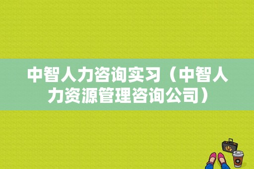 中智人力咨询实习（中智人力资源管理咨询公司）