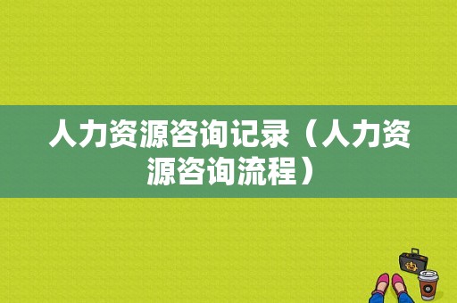 人力资源咨询记录（人力资源咨询流程）-图1