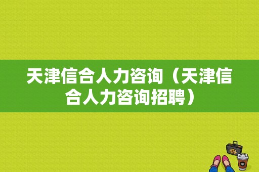 天津信合人力咨询（天津信合人力咨询招聘）-图1