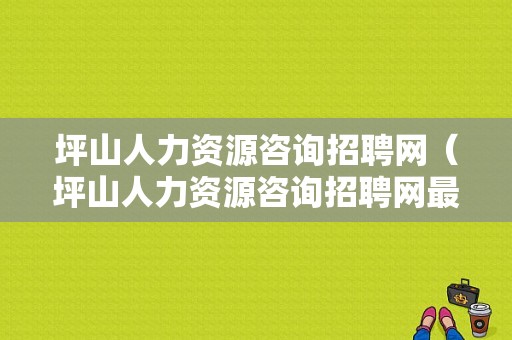 坪山人力资源咨询招聘网（坪山人力资源咨询招聘网最新招聘）-图1