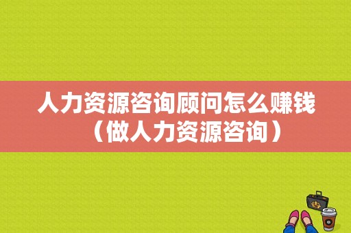 人力资源咨询顾问怎么赚钱（做人力资源咨询）-图1