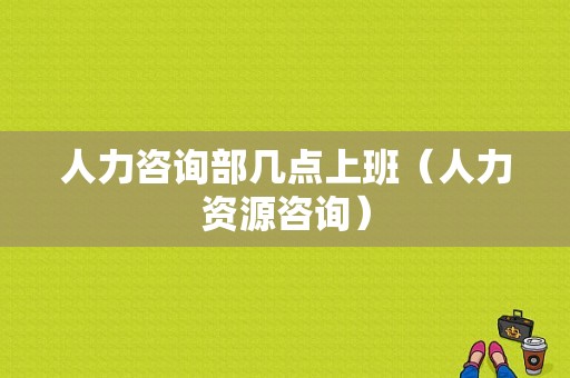 人力咨询部几点上班（人力资源咨询）