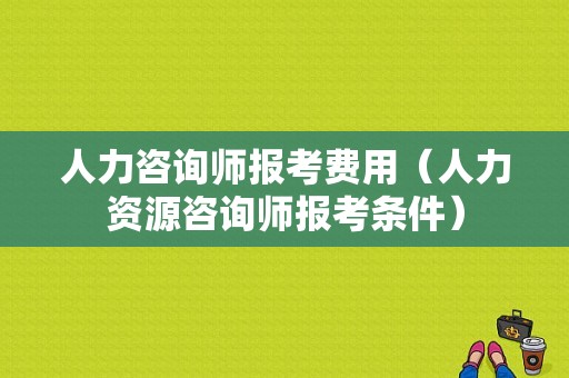 人力咨询师报考费用（人力资源咨询师报考条件）