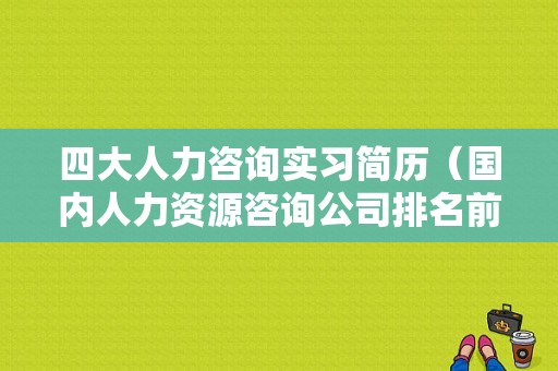 四大人力咨询实习简历（国内人力资源咨询公司排名前十名）