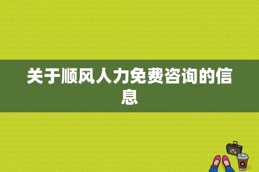 关于顺风人力免费咨询的信息-图1