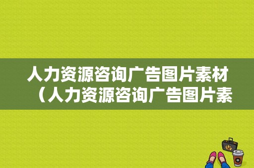 人力资源咨询广告图片素材（人力资源咨询广告图片素材）