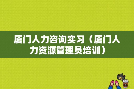 厦门人力咨询实习（厦门人力资源管理员培训）