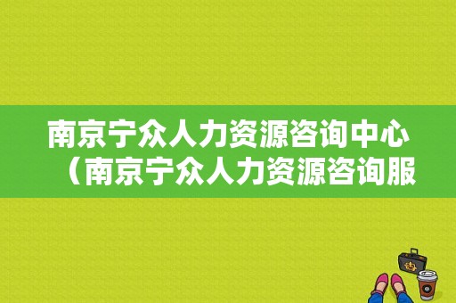 南京宁众人力资源咨询中心（南京宁众人力资源咨询服务有限公司招聘）