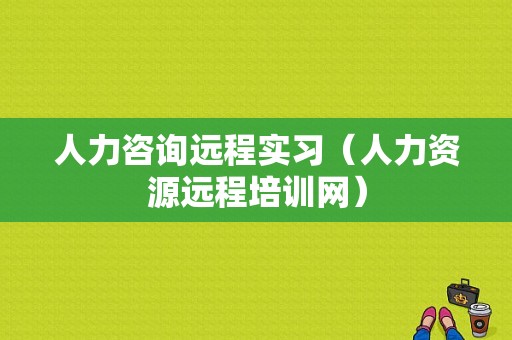 人力咨询远程实习（人力资源远程培训网）-图1