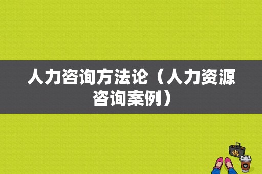 人力咨询方法论（人力资源咨询案例）