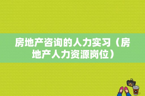 房地产咨询的人力实习（房地产人力资源岗位）-图1