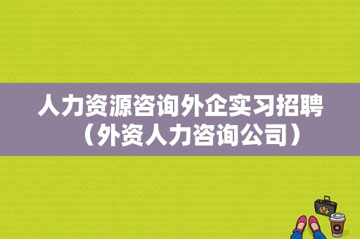 人力资源咨询外企实习招聘（外资人力咨询公司）-图1