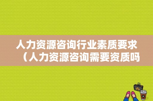 人力资源咨询行业素质要求（人力资源咨询需要资质吗）