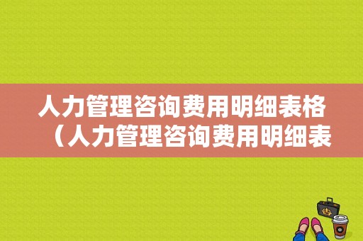 人力管理咨询费用明细表格（人力管理咨询费用明细表格图片）