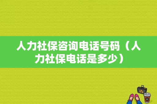 人力社保咨询电话号码（人力社保电话是多少）