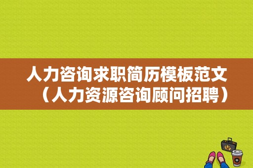 人力咨询求职简历模板范文（人力资源咨询顾问招聘）-图1