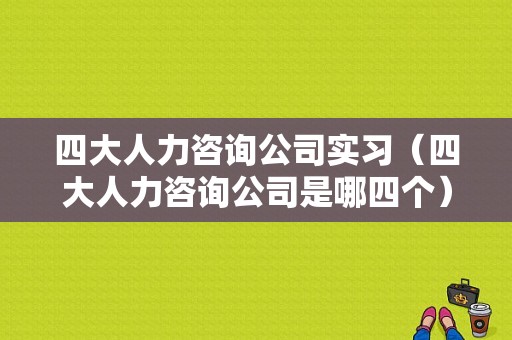 四大人力咨询公司实习（四大人力咨询公司是哪四个）-图1