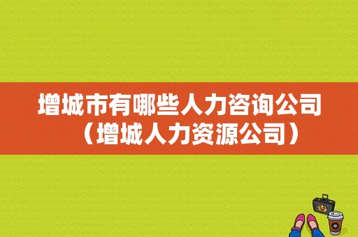 增城市有哪些人力咨询公司（增城人力资源公司）-图1