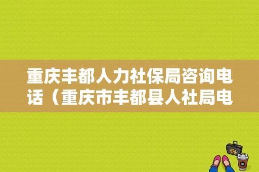 重庆丰都人力社保局咨询电话（重庆市丰都县人社局电话）