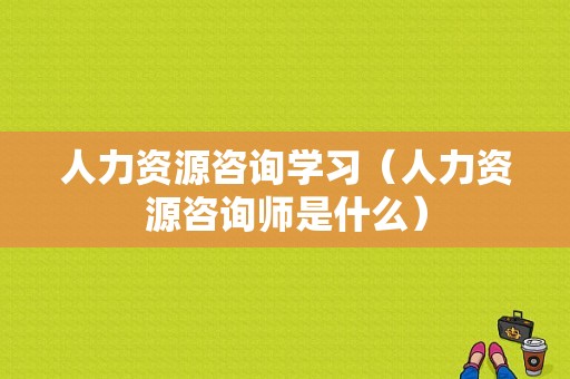 人力资源咨询学习（人力资源咨询师是什么）