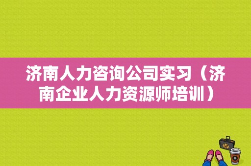 济南人力咨询公司实习（济南企业人力资源师培训）