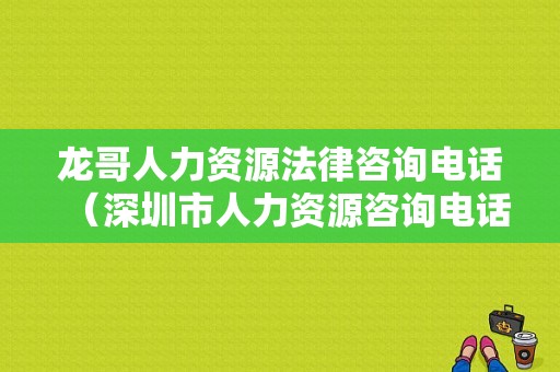 龙哥人力资源法律咨询电话（深圳市人力资源咨询电话）