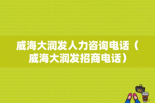 威海大润发人力咨询电话（威海大润发招商电话）